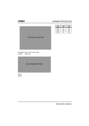 Page 689C0981CONNECTOR DETAILS
DISCOVERY SERIES II
C098 1
Description:Main harness to radio harness
Location:Behind radio
Colour:
Gender:
NO PHOTO LOCATION
NO CONNECTOR FACE
CavColCct
CUT P 38
CUT YB 38
CUT B 38 