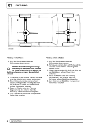 Page 1101EINFÜHRUNG
6
INFORMATION
Fahrzeug vorn anheben
1.Kopf des Rangierwagenhebers am
Differentialgehäuse ansetzen.
HINWEIS: Das Differentialgehäuse liegt
nicht mittig an der Achse. Beim Anheben
der Vorderachse ist Vorsicht geboten, da
die Hinterachse eine geringere Quersteifigkeit
aufweist.
2.Vorderräder so weit anheben, daß ein Stützbock
unter das linke Achsrohr gesetzt werden kann.
3.Einen Stützbock unter das rechte Achsrohr
setzen und Wagenheber vorsichtig absenken,
bis die Achse auf beiden Stützböcken...