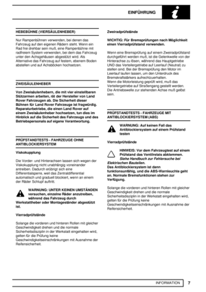 Page 12EINFÜHRUNG
7
INFORMATION HEBEBÜHNE (VIERSÄULENHEBER)
Nur Rampenbühnen verwenden, bei denen das
Fahrzeug auf den eigenen Rädern steht. Wenn ein
Rad frei drehbar sein muß, eine Rampenbühne mit
radfreiem System verwenden, bei dem das Fahrzeug
unter den Achsgehäusen abgestützt wird. Als
Alternative das Fahrzeug auf festem, ebenem Boden
abstellen und auf Achsböcken hochsetzen.
ZWEISÄULENHEBER
Von Zweisäulenhebern, die mit vier einstellbaren
Stützarmen arbeiten, rät der Hersteller von Land
Rover Fahrzeugen ab....