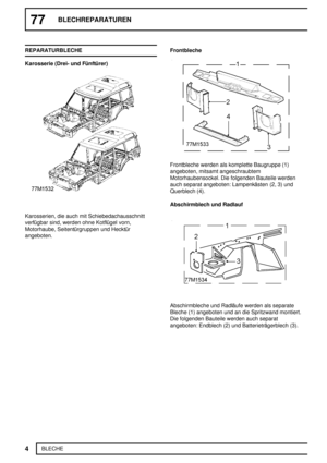 Page 17377BLECHREPARATUREN
4
BLECHE REPARATURBLECHE
Karosserie (Drei- und Fünftürer)
Karosserien, die auch mit Schiebedachausschnitt
verfügbar sind, werden ohne Kotflügel vorn,
Motorhaube, Seitentürgruppen und Hecktür
angeboten.Frontbleche
Frontbleche werden als komplette Baugruppe (1)
angeboten, mitsamt angeschraubtem
Motorhaubensockel. Die folgenden Bauteile werden
auch separat angeboten: Lampenkästen (2, 3) und
Querblech (4).
Abschirmblech und Radlauf
Abschirmbleche und Radläufe werden als separate
Bleche (1)...
