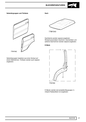 Page 176BLECHREPARATUREN
7
BLECHE Seitentürgruppen und Türhäute
Seitentürgruppen bestehen aus einer Aluhaut auf
einem Stahlrahmen. Türhäute werden auch separat
angeboten.Dach
Dachbleche werden separat angeboten.
Windschutzscheiben-Querholm, Dachstreben und
seitliche Dachrahmen werden separat angeboten.
D-Säule
D-Säulen werden als komplette Baugruppe (1)
mitsamt Radlaufblech (2) angeboten. 