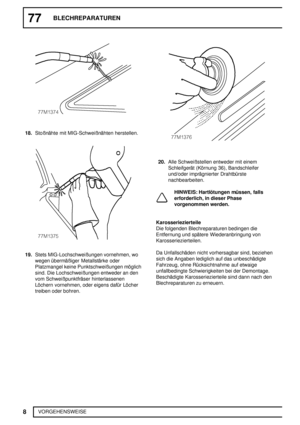 Page 18777BLECHREPARATUREN
8
VORGEHENSWEISE
18.Stoßnähte mit MIG-Schweißnähten herstellen.
19.Stets MIG-Lochschweißungen vornehmen, wo
wegen übermäßiger Metallstärke oder
Platzmangel keine Punktschweißungen möglich
sind. Die Lochschweißungen entweder an den
vom Schweißpunktfräser hinterlassenen
Löchern vornehmen, oder eigens dafür Löcher
treiben oder bohren.
20.Alle Schweißstellen entweder mit einem
Schleifgerät (Körnung 36), Bandschleifer
und/oder imprägnierter Drahtbürste
nachbearbeiten.
HINWEIS: Hartlötungen...