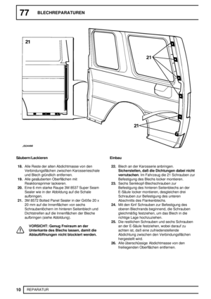 Page 19777BLECHREPARATUREN
10
REPARATUR
Säubern/Lackieren
18.Alle Reste der alten Abdichtmasse von den
Verbindungsflächen zwischen Karosserieschale
und Blech gründlich entfernen.
19.Alle gesäuberten Oberflächen mit
Reaktionsprimer lackieren.
20.Eine 6 mm starke Raupe 3M 8537 Super Seam
Sealer wie in der Abbildung auf die Schale
aufbringen.
21.3M 8572 Bolted Panel Sealer in der Größe 20 x
20 mm auf die Innenflächen von sechs
Schraubenlöchern im hinteren Seitenblech und
Dichtstreifen auf die Innenflächen der...