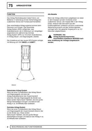 Page 4575AIRBAGSYSTEM
2
BESCHREIBUNG UND FUNKTIONSWEISE FUNKTION
Das Airbag-Rückhaltesystem bietet Fahrer und
Beifahrer in Verbindung mit den Sicherheitsgurten
zusätzlichen Schutz bei Frontalzusammenstößen.
Zwei verschiedene Airbag-systeme kommen beim
Discovery zum Einsatz. Das Dezentrale
Airbag-System (SRS) verfügt über zwei
Aufprallsensoren, die im Motorraum am Längsträger
angeordnet sind, während das Zentrale
Airbag-System (SPS) nur mit einem Aufprallsensor,
im Airbag-Steuer- und Diagnosegerät, arbeitet.
Die...