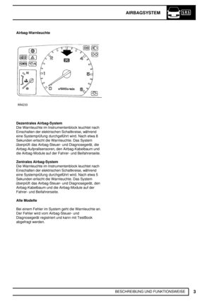 Page 46AIRBAGSYSTEM
3
BESCHREIBUNG UND FUNKTIONSWEISE Airbag-Warnleuchte
Dezentrales Airbag-System
Die Warnleuchte im Instrumentenblock leuchtet nach
Einschalten der elektrischen Schaltkreise, während
eine Systemprüfung durchgeführt wird. Nach etwa 8
Sekunden erlischt die Warnleuchte. Das System
überprüft das Airbag-Steuer- und Diagnosegerät, die
Airbag-Aufprallsensoren, den Airbag-Kabelbaum und
die Airbag-Module auf der Fahrer- und Beifahrerseite.
Zentrales Airbag-System
Die Warnleuchte im Instrumentenblock...