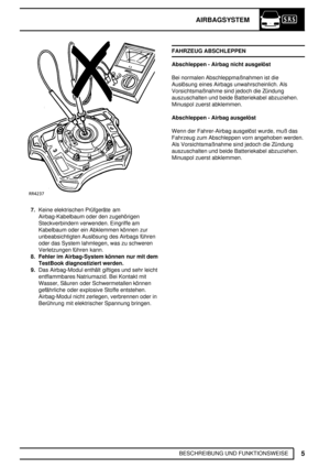 Page 48AIRBAGSYSTEM
5
BESCHREIBUNG UND FUNKTIONSWEISE
7.Keine elektrischen Prüfgeräte am
Airbag-Kabelbaum oder den zugehörigen
Steckverbindern verwenden. Eingriffe am
Kabelbaum oder ein Abklemmen können zur
unbeabsichtigten Auslösung des Airbags führen
oder das System lahmlegen, was zu schweren
Verletzungen führen kann.
8. Fehler im Airbag-System können nur mit dem
TestBook diagnostiziert werden.
9.Das Airbag-Modul enthält giftiges und sehr leicht
entflammbares Natriumazid. Bei Kontakt mit
Wasser, Säuren oder...