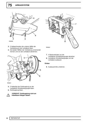 Page 6175AIRBAGSYSTEM
8
REPARATUR
3.3 Halteschrauben der unteren Hälfte der
Verkleidung an der Lenksäule lösen.
4.Die beiden Hälften der Verkleidung voneinander
trennen und von der Lenksäule abnehmen.
5.2 Halteclips der Drehkupplung an der
Lenksäulen-Schalterbaugruppe lösen.
6.Drehkupplung lösen.
VORSICHT: Drehkupplung nicht am
Kabelbaum hängen lassen.
7.4 Steckverbinder von der
Lenksäulen-Schalterbaugruppe abziehen.
8.Lenksäulen-Schalterbaugruppe von der
Lenksäule ausbauen.
Einbau
9.Ausbauschritte umkehren. 