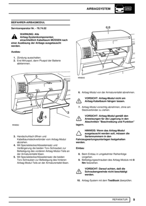 Page 62AIRBAGSYSTEM
9
REPARATUR BEIFAHRER-AIRBAGMODUL
Servicereparatur Nr. - 76.74.02
WARNUNG: Alle
Airbag-Systemkomponenten
einschließlich Kabelbaum MÜSSEN nach
einer Auslösung der Airbags ausgetauscht
werden.
Ausbau
1.Zündung ausschalten.
2.Erst Minuspol, dann Pluspol der Batterie
abklemmen.
3.Handschuhfach öffnen und
Kabelbaumsteckverbinder vom Airbag-Modul
abziehen.
4.Mit Spezialsteckschlüsseleinsatz und
Verlängerung die beiden Torx-Schrauben zur
Befestigung des vorderen Airbag-Modul-Teils an
der...