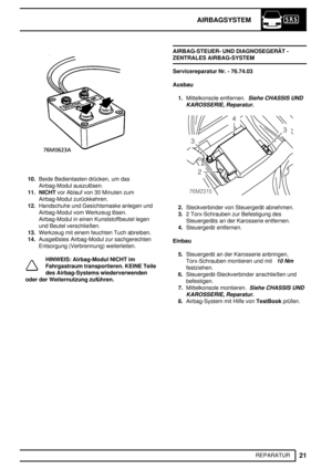 Page 74AIRBAGSYSTEM
21
REPARATUR
10.Beide Bedientasten drücken, um das
Airbag-Modul auszulösen.
11. NICHTvor Ablauf von 30 Minuten zum
Airbag-Modul zurückkehren.
12.Handschuhe und Gesichtsmaske anlegen und
Airbag-Modul vom Werkzeug lösen.
Airbag-Modul in einen Kunststoffbeutel legen
und Beutel verschließen.
13.Werkzeug mit einem feuchten Tuch abreiben.
14.Ausgelöstes Airbag-Modul zur sachgerechten
Entsorgung (Verbrennung) weiterleiten.
HINWEIS: Airbag-Modul NICHT im
Fahrgastraum transportieren. KEINE Teile
des...