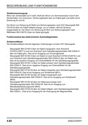 Page 113BESCHREIBUNG UND FUNKTIONSWEISE
4.82
DISCOVERY
Zündstromversorgung
Wenn der Zündschalter auf II steht, fließt der Strom von Schmelzeinsatz 8 durch den
Zündschalter zum Innenraum- Sicherungskasten über ein Kabel gelb und weiter durch
Sicherung 24 und 25.
Der Strom von Sicherung 24 fließt vom Sicherungskasten nach EAT-Steuergerät Stift
C0193-54 über ein Kabel hellgrün/orange, um zu melden, daß die Zündung
eingeschaltet ist. Der Strom von Sicherung 25 führt vom Sicherungskasten nach
Wählhebel Stift C0675-2...