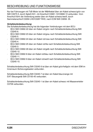 Page 115BESCHREIBUNG UND FUNKTIONSWEISE
4.84
DISCOVERY
Nur bei Fahrzeugen mit Td5-Motor ist der Wählhebel über ein Kabel schwarz/grün von
Stift C0675-5, durch Spleiß A31, mit Anschluß C0681-10/C0668-10 verbunden. Vom
Anschluß führt die Verbindung weiter über ein Kabel schwarz/weiß, durch
Sammelanschluß C0294 LHD/C0287 RHD, nach ECM Stift C0658- 35.
Schaltstufenbeleuchtung
Die Schaltstufenbeleuchtung hat die folgenden Verbindungen mit dem BCU:
·BCU Stift C0662-22 über ein Kabel rot/grün nach...