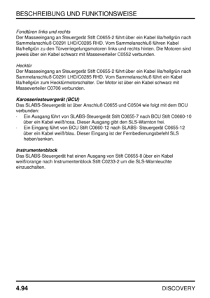 Page 125BESCHREIBUNG UND FUNKTIONSWEISE
4.94
DISCOVERY
Fondtüren links und rechts
Der Masseeingang an Steuergerät Stift C0655-2 führt über ein Kabel lila/hellgrün nach
Sammelanschluß C0291 LHD/C0285 RHD. Vom Sammelanschluß führen Kabel
lila/hellgrün zu den Türverriegelungsmotoren links und rechts hinten. Die Motoren sind
jeweis über ein Kabel schwarz mit Masseverteiler C0552 verbunden.
Hecktür
Der Masseeingang an Steuergerät Stift C0655-2 führt über ein Kabel lila/hellgrün nach
Sammelanschluß C0291 LHD/C0285...