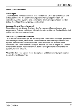 Page 14EINFÜHRUNG
DISCOVERY1.7
BENUTZUNGSHINWEISE
Sicherungen
Dieser Abschnitt enthält Einzelheiten über Funktion und Größe der Sicherungen und
sollte zusammen mit den Stromverteilungsplänen herangezogen werden, um
festzustellen, welche Systeme eine gemeinsame Stromversorgung haben, und den
Einbau der richtigen Sicherungen zu gewährleisten.
Massepunkte und Sammelanschluß
Dieser Abschnitt enthält eine Draufsicht des Fahrzeugs mit Beschreibungen aller
Massepunkte. Ergänzende Fotos und Detailinformationen über die...