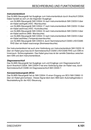 Page 132BESCHREIBUNG UND FUNKTIONSWEISE
DISCOVERY4.101
Instrumentenblock
Das SLABS-Steuergerät hat Ausgänge zum Instrumentenblock durch Anschluß C0504.
Dabei handelt es sich um die folgenden Ausgänge:
·von SLABS-Steuergerät Stift C0504-16 nach Instrumentenblock Stift C0233-5 über
ein Kabel weiß/gelb (HDC- Warnleuchte)
·von SLABS-Steuergerät Stift C0504-17 nach Instrumentenblock Stift C0233-10 über
ein Kabel weiß/rosa (HDC- Kontrolleuchte)
·von SLABS-Steuergerät Stift C0504-18 nach Instrumentenblock Stift C0233-3...