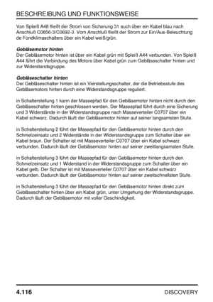 Page 147BESCHREIBUNG UND FUNKTIONSWEISE
4.116
DISCOVERY
Von Spleiß A48 fließt der Strom von Sicherung 31 auch über ein Kabel blau nach
Anschluß C0856-3/C0692-3. Vom Anschluß fließt der Strom zur Ein/Aus-Beleuchtung
de Fondklimaschalters über ein Kabel weiß/grün.
Gebläsemotor hinten
Der Gebläsemotor hinten ist über ein Kabel grün mit Spleiß A44 verbunden. Von Spleiß
A44 führt die Verbindung des Motors über Kabel grün zum Gebläseschalter hinten und
zur Widerstandsgruppe.
Gebläseschalter hinten
Der Gebläseschalter...