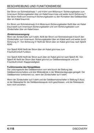 Page 149BESCHREIBUNG UND FUNKTIONSWEISE
4.118
DISCOVERY
Der Strom von Schmelzeinsatz 1 und 4 führt vom Motorraum- Sicherungskasten zum
Innenraum-Sicherungskasten über ein Kabel braun/rosa und weiter durch Sicherung 7.
Der Strom fließt vom Innenraum-Sicherungskasten zu den Kontakten des Gebläserelais
über ein Kabel braun/rot.
Ein Strom von Schmelzeinsatz 8 im Motorraum-Sicherungskasten fließt über ein Kabel
braun/weiß zum Innenraum-Sicherungskasten und vom Sicherungskasten zum
Zündschalter über ein Kabel braun....