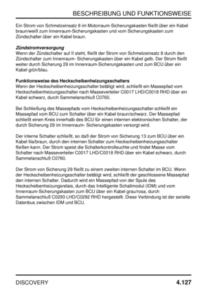 Page 158BESCHREIBUNG UND FUNKTIONSWEISE
DISCOVERY4.127
Ein Strom von Schmelzeinsatz 8 im Motorraum-Sicherungskasten fließt über ein Kabel
braun/weiß zum Innenraum-Sicherungskasten und vom Sicherungskasten zum
Zündschalter über ein Kabel braun.
Zündstromversorgung
Wenn der Zündschalter auf II steht, fließt der Strom von Schmelzeinsatz 8 durch den
Zündschalter zum Innenraum- Sicherungskasten über ein Kabel gelb. Der Strom fließt
weiter durch Sicherung 29 im Innenraum-Sicherungskasten und zum BCU über ein
Kabel...