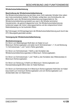 Page 160BESCHREIBUNG UND FUNKTIONSWEISE
DISCOVERY4.129
Windschutzscheibenheizung
Beschreibung der Windschutzscheibenheizung
Die Windschutzscheibenheizung wird über einen nicht-rastenden Schalter links neben
dem Instrumentenblock bedient. Der Schalter verfügt über eine Kontrolleuchte, die
aufleuchtet, wenn die Windschutzscheibenheizung eingeschaltet ist. Die
Windschutzscheibenheizung besteht aus zwei in die Scheibe laminierten
Heizelementen, die getrennt abgesichert sind. Die Windschutzscheibenheizung...