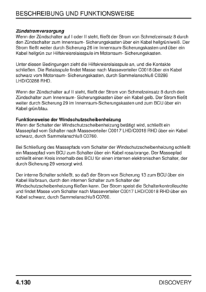 Page 161BESCHREIBUNG UND FUNKTIONSWEISE
4.130
DISCOVERY
Zündstromversorgung
Wenn der Zündschalter auf I oder II steht, fließt der Strom von Schmelzeinsatz 8 durch
den Zündschalter zum Innenraum- Sicherungskasten über ein Kabel hellgrün/weiß. Der
Strom fließt weiter durch Sicherung 26 im Innenraum-Sicherungskasten und über ein
Kabel hellgrün zur Hilfskreisrelaisspule im Motorraum- Sicherungskasten.
Unter diesen Bedingungen zieht die Hilfskreisrelaisspule an, und die Kontakte
schließen. Die Relaisspule findet...