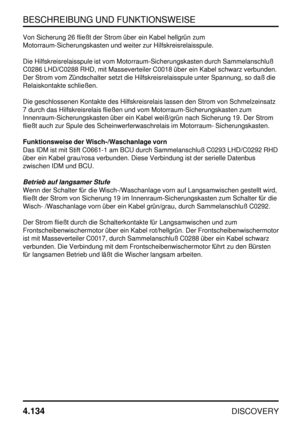 Page 165BESCHREIBUNG UND FUNKTIONSWEISE
4.134
DISCOVERY
Von Sicherung 26 fließt der Strom über ein Kabel hellgrün zum
Motorraum-Sicherungskasten und weiter zur Hilfskreisrelaisspule.
Die Hilfskreisrelaisspule ist vom Motorraum-Sicherungskasten durch Sammelanschluß
C0286 LHD/C0288 RHD, mit Masseverteiler C0018 über ein Kabel schwarz verbunden.
Der Strom vom Zündschalter setzt die Hilfskreisrelaisspule unter Spannung, so daß die
Relaiskontakte schließen.
Die geschlossenen Kontakte des Hilfskreisrelais lassen den...