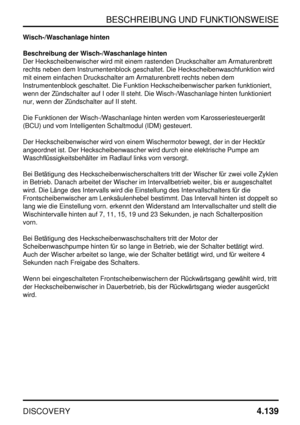 Page 170BESCHREIBUNG UND FUNKTIONSWEISE
DISCOVERY4.139
Wisch-/Waschanlage hinten
Beschreibung der Wisch-/Waschanlage hinten
Der Heckscheibenwischer wird mit einem rastenden Druckschalter am Armaturenbrett
rechts neben dem Instrumentenblock geschaltet. Die Heckscheibenwaschfunktion wird
mit einem einfachen Druckschalter am Armaturenbrett rechts neben dem
Instrumentenblock geschaltet. Die Funktion Heckscheibenwischer parken funktioniert,
wenn der Zündschalter auf I oder II steht. Die Wisch-/Waschanlage hinten...