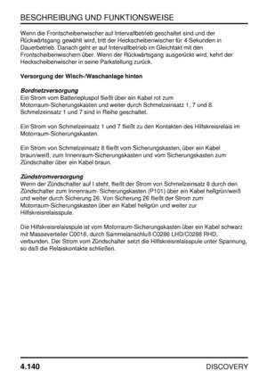 Page 171BESCHREIBUNG UND FUNKTIONSWEISE
4.140
DISCOVERY
Wenn die Frontscheibenwischer auf Intervallbetrieb geschaltet sind und der
Rückwärtsgang gewählt wird, tritt der Heckscheibenwischer für 4 Sekunden in
Dauerbetrieb. Danach geht er auf Intervallbetrieb im Gleichtakt mit den
Frontscheibenwischern über. Wenn der Rückwärtsgang ausgerückt wird, kehrt der
Heckscheibenwischer in seine Parkstellung zurück.
Versorgung der Wisch-/Waschanlage hinten
Bordnetzversorgung
Ein Strom vom Batteriepluspol fließt über ein...