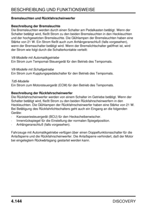 Page 175BESCHREIBUNG UND FUNKTIONSWEISE
4.144
DISCOVERY
Bremsleuchten und Rückfahrscheinwerfer
Beschreibung der Bremsleuchte
Die Bremsleuchten werden durch einen Schalter am Pedalkasten betätigt. Wenn der
Schalter betätigt wird, fließt Strom zu den beiden Bremsleuchten in den Heckleuchten
und der hochgesetzten Bremsleuchte. Die Glühlampen der Bremsleuchten haben eine
Stärke von 21 W. Ein Strom fließt auch zum Anhängeranschluß (falls vorgesehen),
wenn der Bremsschalter betätigt wird. Wenn der Bremslichtschalter...