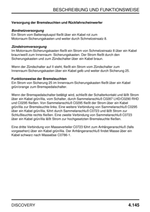 Page 176BESCHREIBUNG UND FUNKTIONSWEISE
DISCOVERY4.145
Versorgung der Bremsleuchten und Rückfahrscheinwerfer
Bordnetzversorgung
Ein Strom vom Batteriepluspol fließt über ein Kabel rot zum
Motorraum-Sicherungskasten und weiter durch Schmelzeinsatz 8.
Zündstromversorgung
Im Motorraum-Sicherungskasten fließt ein Strom von Schmelzeinsatz 8 über ein Kabel
braun/weiß zum Innenraum- Sicherungskasten. Der Strom fließt durch den
Sicherungskasten und zum Zündschalter über ein Kabel braun.
Wenn der Zündschalter auf II...