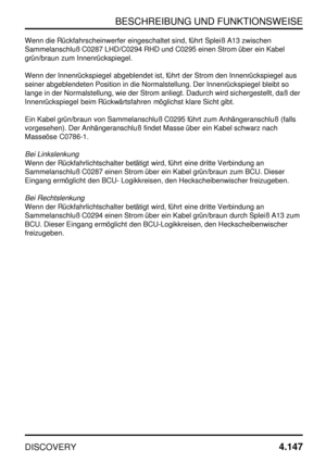 Page 178BESCHREIBUNG UND FUNKTIONSWEISE
DISCOVERY4.147
Wenn die Rückfahrscheinwerfer eingeschaltet sind, führt Spleiß A13 zwischen
Sammelanschluß C0287 LHD/C0294 RHD und C0295 einen Strom über ein Kabel
grün/braun zum Innenrückspiegel.
Wenn der Innenrückspiegel abgeblendet ist, führt der Strom den Innenrückspiegel aus
seiner abgeblendeten Position in die Normalstellung. Der Innenrückspiegel bleibt so
lange in der Normalstellung, wie der Strom anliegt. Dadurch wird sichergestellt, daß der
Innenrückspiegel beim...