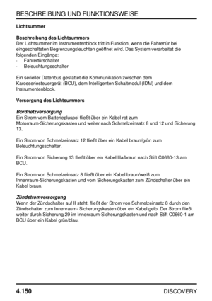 Page 181BESCHREIBUNG UND FUNKTIONSWEISE
4.150
DISCOVERY
Lichtsummer
Beschreibung des Lichtsummers
Der Lichtsummer im Instrumentenblock tritt in Funktion, wenn die Fahrertür bei
eingeschalteten Begrenzungsleuchten geöffnet wird. Das System verarbeitet die
folgenden Eingänge:
·Fahrertürschalter
·Beleuchtungsschalter
Ein serieller Datenbus gestattet die Kommunikation zwischen dem
Karosseriesteuergerät (BCU), dem Intelligenten Schaltmodul (IDM) und dem
Instrumentenblock.
Versorgung des Lichtsummers...