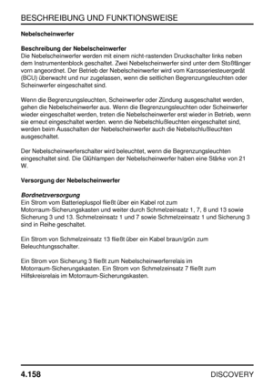 Page 189BESCHREIBUNG UND FUNKTIONSWEISE
4.158
DISCOVERY
Nebelscheinwerfer
Beschreibung der Nebelscheinwerfer
Die Nebelscheinwerfer werden mit einem nicht-rastenden Druckschalter links neben
dem Instrumentenblock geschaltet. Zwei Nebelscheinwerfer sind unter dem Stoßfänger
vorn angeordnet. Der Betrieb der Nebelscheinwerfer wird vom Karosseriesteuergerät
(BCU) überwacht und nur zugelassen, wenn die seitlichen Begrenzungsleuchten oder
Scheinwerfer eingeschaltet sind.
Wenn die Begrenzungsleuchten, Scheinwerfer oder...