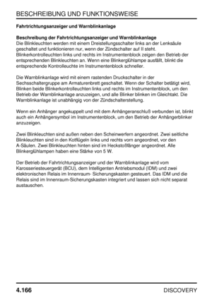 Page 197BESCHREIBUNG UND FUNKTIONSWEISE
4.166
DISCOVERY
Fahrtrichtungsanzeiger und Warnblinkanlage
Beschreibung der Fahrtrichtungsanzeiger und Warnblinkanlage
Die Blinkleuchten werden mit einem Dreistellungsschalter links an der Lenksäule
geschaltet und funktionieren nur, wenn der Zündschalter auf II steht.
Blinkerkontrolleuchten links und rechts im Instrumentenblock zeigen den Betrieb der
entsprechenden Blinkleuchten an. Wenn eine Blinkerglühlampe ausfällt, blinkt die
entsprechende Kontrolleuchte im...