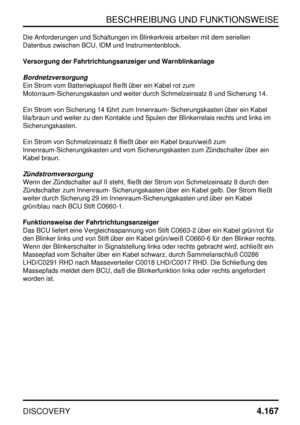 Page 198BESCHREIBUNG UND FUNKTIONSWEISE
DISCOVERY4.167
Die Anforderungen und Schaltungen im Blinkerkreis arbeiten mit dem seriellen
Datenbus zwischen BCU, IDM und Instrumentenblock.
Versorgung der Fahrtrichtungsanzeiger und Warnblinkanlage
Bordnetzversorgung
Ein Strom vom Batteriepluspol fließt über ein Kabel rot zum
Motorraum-Sicherungskasten und weiter durch Schmelzeinsatz 8 und Sicherung 14.
Ein Strom von Sicherung 14 führt zum Innenraum- Sicherungskasten über ein Kabel
lila/braun und weiter zu den Kontakte...