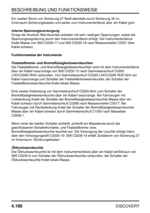 Page 211BESCHREIBUNG UND FUNKTIONSWEISE
4.180
DISCOVERY
Ein zweiter Strom von Sicherung 27 fließt ebenfalls durch Sicherung 35 im
Innenraum-Sicherungskasten und weiter zum Instrumentenblock über ein Kabel grün.
Interne Spannungsversorgung
Einige der Kontroll-/Warnleuchten arbeiten mit sehr niedrigen Spannungen, wobei die
Spannungsregulierung durch den Instrumentenblock erfolgt. Der Instrumentenblock
findet Masse von Stift C0230-17 und Stift C0230-18 nach Masseverteiler C0551 über
Kabel schwarz.
Funktionsweise...