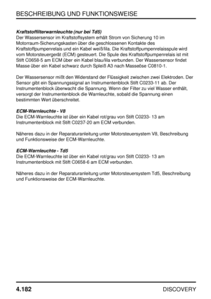 Page 213BESCHREIBUNG UND FUNKTIONSWEISE
4.182
DISCOVERY
Kraftstoffilterwarnleuchte (nur bei Td5)
Der Wassersensor im Kraftstoffsystem erhält Strom von Sicherung 10 im
Motorraum-Sicherungskasten über die geschlossenen Kontakte des
Kraftstoffpumpenrelais und ein Kabel weiß/lila. Die Kraftstoffpumpenrelaisspule wird
vom Motorsteuergerät (ECM) gesteuert. Die Spule des Kraftstoffpumpenrelais ist mit
Stift C0658-5 am ECM über ein Kabel blau/lila verbunden. Der Wassersensor findet
Masse über ein Kabel schwarz durch...