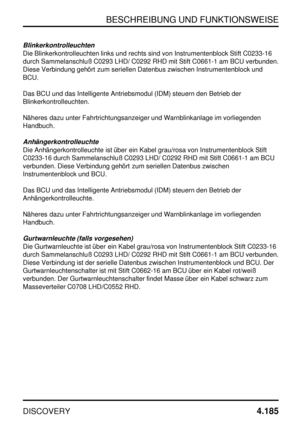 Page 216BESCHREIBUNG UND FUNKTIONSWEISE
DISCOVERY4.185
Blinkerkontrolleuchten
Die Blinkerkontrolleuchten links und rechts sind von Instrumentenblock Stift C0233-16
durch Sammelanschluß C0293 LHD/ C0292 RHD mit Stift C0661-1 am BCU verbunden.
Diese Verbindung gehört zum seriellen Datenbus zwischen Instrumentenblock und
BCU.
Das BCU und das Intelligente Antriebsmodul (IDM) steuern den Betrieb der
Blinkerkontrolleuchten.
Näheres dazu unter Fahrtrichtungsanzeiger und Warnblinkanlage im vorliegenden
Handbuch....