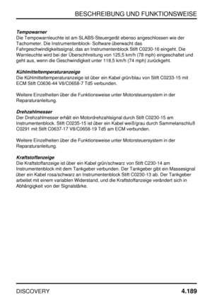 Page 220BESCHREIBUNG UND FUNKTIONSWEISE
DISCOVERY4.189
Tempowarner
Die Tempowarnleuchte ist am SLABS-Steuergerät ebenso angeschlossen wie der
Tachometer. Die Instrumentenblock- Software überwacht das
Fahrgeschwindigkeitssignal, das an Instrumentenblock Stift C0230-16 eingeht. Die
Warnleuchte wird bei der Überschhreitung von 125,5 km/h (78 mph) eingeschaltet und
geht aus, wenn die Geschwindigkeit unter 118,5 km/h (74 mph) zurückgeht.
Kühlmitteltemperaturanzeige
Die Kühlmitteltemperaturanzeige ist über ein Kabel...