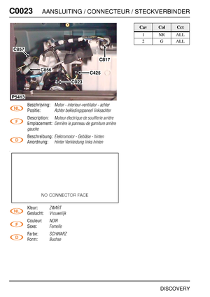 Page 261C0023AANSLUITING / CONNECTEUR / STECKVERBINDER
DISCOVERY
C002 3
Beschrijving:Motor - interieur-ventilator - achter
Positie:Achter bekledingspaneel linksachter
Description:Moteur électrique de soufflerie arrière
Emplacement:Derrière le panneau de garniture arrière 
gauche
Beschreibung:Elektromotor - Gebläse - hinten
Anordnung:Hinter Verkleidung links hinten
Kleur:ZWART
Geslacht:Vrouwelijk
Couleur:NOIR
Sexe:Femelle
Farbe:SCHWARZ
Form:Buchse
P5413
C856
C817
C425
C023
C857
CavColCct
1NRALL
2GALL 