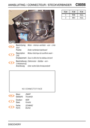 Page 280AANSLUITING / CONNECTEUR / STECKVERBINDERC0056
DISCOVERY
C0 056
Beschrijving:Motor - interieur-ventilator - voor - Links 
stuur
Positie:Onder rechterkant dashboard
Description:Moteur électrique de soufflerie avant - 
CAG
Emplacement:Sous le côté droit du tableau de bord
Beschreibung:Elektromotor - Gebläse - vorn - 
Linkssteuerung
Anordnung:Unter rechte Seite Armaturenbrett
Kleur:ZWART
Geslacht:Vrouwelijk
Couleur:NOIR
Sexe:Femelle
Farbe:SCHWARZ
Form:Buchse
C778
C858
C056
P5428
CavColCct
1WRALL
2BOALL 