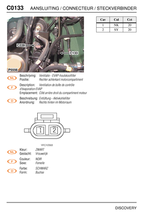Page 325C0133AANSLUITING / CONNECTEUR / STECKVERBINDER
DISCOVERY
C013 3
Beschrijving:Ventilatie - EVAP-houtskoolfilter
Positie:Rechter achterkant motorcompartiment
Description:Ventilation de boîte de contrôle 
d'évaporation EVAP
Emplacement:Côté arrière droit du compartiment moteur
Beschreibung:Entlüftung - Aktivkohlefilter
Anordnung:Rechts hinten im Motorraum
Kleur:ZWART
Geslacht:Vrouwelijk
Couleur:NOIR
Sexe:Femelle
Farbe:SCHWARZ
Form:Buchse
C133
P5556
C228
CavColCct
1NK20
2SY20 