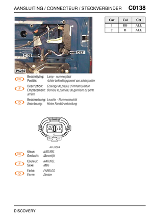 Page 326AANSLUITING / CONNECTEUR / STECKVERBINDERC0138
DISCOVERY
C0 138
Beschrijving:Lamp - nummerplaat
Positie:Achter bekledingspaneel van achterportier
Description:Eclairage de plaque d’immatriculation
Emplacement:Derrière le panneau de garniture de porte 
arrière
Beschreibung:Leuchte - Nummernschild
Anordnung:Hinter Fondtürverkleidung
Kleur:NATUREL
Geslacht:Mannelijk
Couleur:NATUREL
Sexe:Mâle
Farbe:FARBLOS
Form:Stecker
C831
C138
P5282
CavColCct
1RBALL
2BALL 