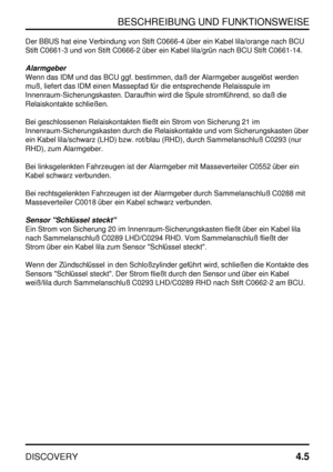 Page 36BESCHREIBUNG UND FUNKTIONSWEISE
DISCOVERY4.5
Der BBUS hat eine Verbindung von Stift C0666-4 über ein Kabel lila/orange nach BCU
Stift C0661-3 und von Stift C0666-2 über ein Kabel lila/grün nach BCU Stift C0661-14.
Alarmgeber
Wenn das IDM und das BCU ggf. bestimmen, daß der Alarmgeber ausgelöst werden
muß, liefert das IDM einen Massepfad für die entsprechende Relaisspule im
Innenraum-Sicherungskasten. Daraufhin wird die Spule stromführend, so daß die
Relaiskontakte schließen.
Bei geschlossenen...