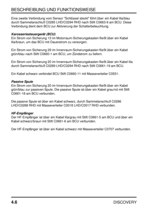 Page 37BESCHREIBUNG UND FUNKTIONSWEISE
4.6
DISCOVERY
Eine zweite Verbindung vom Sensor Schlüssel steckt führt über ein Kabel lila/blau
durch Sammelanschluß C0285 LHD/C0294 RHD nach Stift C0663-9 am BCU. Diese
Verbindung dient dem BCU zur Aktivierung der Schalterbeleuchtung.
Karosseriesteuergerät (BCU)
Ein Strom von Sicherung 13 im Motorraum-Sicherungskasten fließt über ein Kabel
lila/braun, um das BCU mit Dauerstrom zu versorgen.
Ein Strom von Sicherung 29 im Innenraum-Sicherungskasten fließt über ein Kabel...