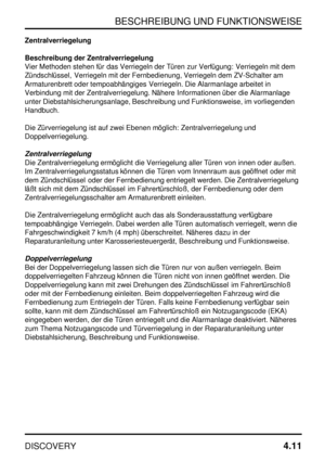 Page 42BESCHREIBUNG UND FUNKTIONSWEISE
DISCOVERY4.11
Zentralverriegelung
Beschreibung der Zentralverriegelung
Vier Methoden stehen für das Verriegeln der Türen zur Verfügung: Verriegeln mit dem
Zündschlüssel, Verriegeln mit der Fernbedienung, Verriegeln dem ZV-Schalter am
Armaturenbrett oder tempoabhängiges Verriegeln. Die Alarmanlage arbeitet in
Verbindung mit der Zentralverriegelung. Nähere Informationen über die Alarmanlage
unter Diebstahlsicherungsanlage, Beschreibung und Funktionsweise, im vorliegenden...