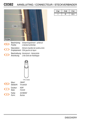 Page 451C0382AANSLUITING / CONNECTEUR / STECKVERBINDER
DISCOVERY
C038 2
Beschrijving:Verwarmingselement - achterruit
Positie:Linkerkant achterklep
Description:Elément chauffant de lunette arrière
Emplacement:Côté gauche du hayon
Beschreibung:Heizelement - Heckscheibe
Anordnung:Linke Seite der Heckklappe
Kleur:ZWART
Geslacht:Vrouwelijk
Couleur:NOIR
Sexe:Femelle
Farbe:SCHWARZ
Form:Buchse
C382
P5284
CavColCct
1BALL 