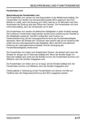 Page 48BESCHREIBUNG UND FUNKTIONSWEISE
DISCOVERY4.17
Fensterheber vorn
Beschreibung der Fensterheber vorn
Die Fensterheber vorn werden mit zwei Kippschaltern in der Mittelkonsole betätigt. Die
Fensterheber vorn werden vom Karosseriesteuergerät (BCU) gesteuert, das ihren
Betrieb nur zuläßt, wenn die Zündung auf II steht, oder bis zu 44 Sekunden nach dem
Ausschalten der Zündung oder dem Öffnen der Fahrertür. Die Fensterheber vorn sind
nicht funktionsfähig, wenn der Zündschalter auf III steht.
Die Fensterheber...