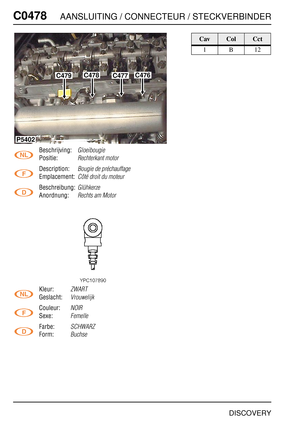 Page 487C0478AANSLUITING / CONNECTEUR / STECKVERBINDER
DISCOVERY
C047 8
Beschrijving:Gloeibougie
Positie:Rechterkant motor
Description:Bougie de préchauffage
Emplacement:Côté droit du moteur
Beschreibung:Glühkerze
Anordnung:Rechts am Motor
Kleur:ZWART
Geslacht:Vrouwelijk
Couleur:NOIR
Sexe:Femelle
Farbe:SCHWARZ
Form:Buchse
C479C478C477C476
P5402
CavColCct
1B12 