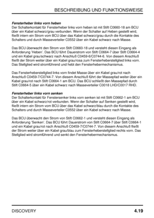 Page 50BESCHREIBUNG UND FUNKTIONSWEISE
DISCOVERY4.19
Fensterheber links vorn heben
Der Schalterkontakt für Fensterheber links vorn heben ist mit Stift C0660-18 am BCU
über ein Kabel schwarz/grau verbunden. Wenn der Schalter auf Heben gestellt wird,
fließt intern ein Strom vom BCU über das Kabel schwarz/grau durch die Kontakte des
Schalters und durch Masseverteiler C0552 über ein Kabel schwarz nach Masse.
Das BCU überwacht den Strom von Stift C0660-18 und versteht diesen Eingang als
Anforderung ’Heben’. Das BCU...