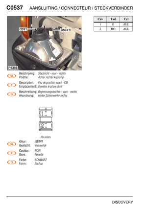 Page 537C0537AANSLUITING / CONNECTEUR / STECKVERBINDER
DISCOVERY
C053 7
Beschrijving:Stadslicht - voor - rechts
Positie:Achter rechter koplamp
Description:Feu de position avant - CD
Emplacement:Derrière le phare droit
Beschreibung:Begrenzungsleuchte - vorn - rechts
Anordnung:Hinter Scheinwerfer rechts
Kleur:ZWART
Geslacht:Vrouwelijk
Couleur:NOIR
Sexe:Femelle
Farbe:SCHWARZ
Form:Buchse
C537C011
P5356
CavColCct
1BALL
2ROALL 