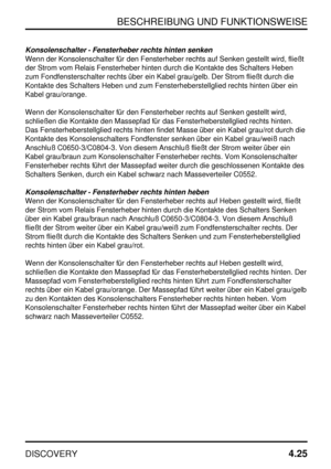 Page 56BESCHREIBUNG UND FUNKTIONSWEISE
DISCOVERY4.25
Konsolenschalter - Fensterheber rechts hinten senken
Wenn der Konsolenschalter für den Fensterheber rechts auf Senken gestellt wird, fließt
der Strom vom Relais Fensterheber hinten durch die Kontakte des Schalters Heben
zum Fondfensterschalter rechts über ein Kabel grau/gelb. Der Strom fließt durch die
Kontakte des Schalters Heben und zum Fensterheberstellglied rechts hinten über ein
Kabel grau/orange.
Wenn der Konsolenschalter für den Fensterheber rechts auf...